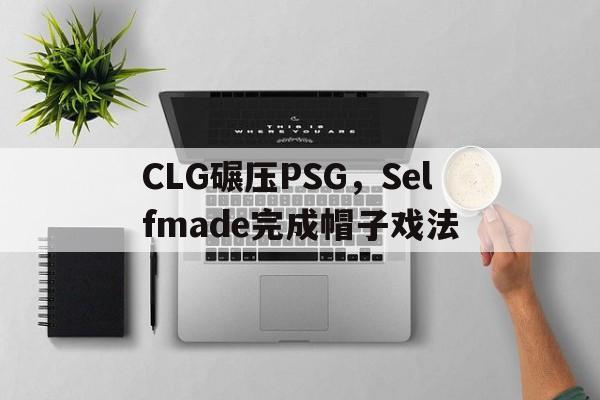 米兰登录入口-CLG碾压PSG，Selfmade完成帽子戏法的简单介绍