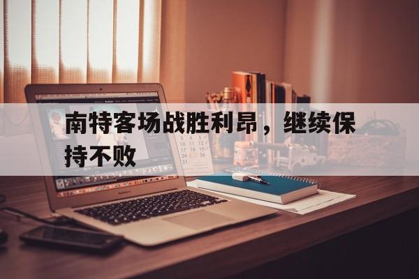 米兰体育官网-包含南特客场战胜利昂，继续保持不败的词条